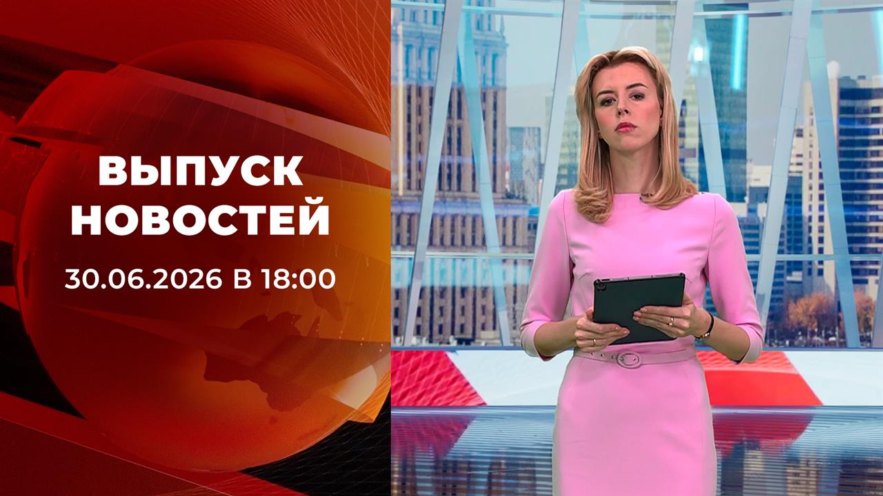 Выпуск новостей в 18:00 от 30.06.2026 смотреть онлайн