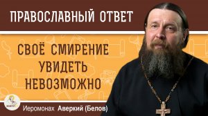 Свое смирение увидеть невозможно. Иеромонах Аверкий (Белов)