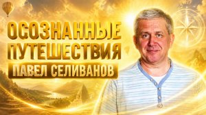 Павел Селиванов. Осознанные  путешествия.