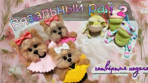 🐶 Вязальный рай 2.Четвёртая неделя «мимишная🤗»