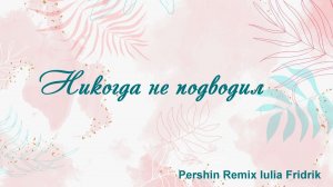 Никогда не подводил Pershin Remix Iulia Fridrik