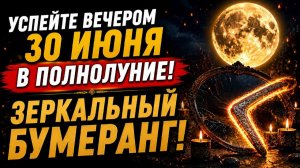 УСПЕЙТЕ ВЕЧЕРОМ ЗО ИЮНЯ в ПОЛНОЛУНИЕ! Зеркальный бумеранг врагам!