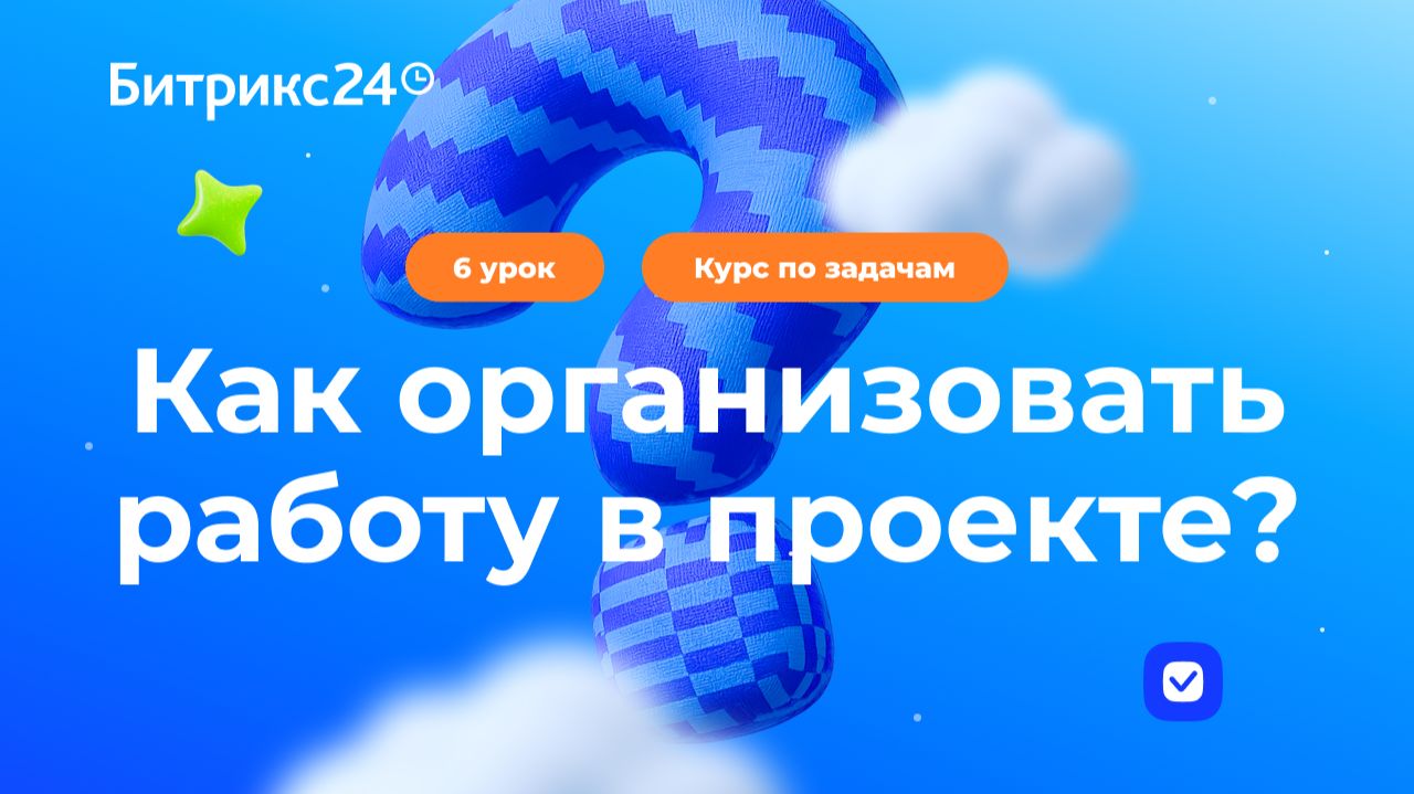 6 урок. Как организовать совместную работу: проекты, потоки и Скрам. Курс по задачам в Битрикс24