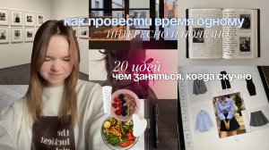 КАК ПРОВЕСТИ ВРЕМЯ ОДНОМУ ИНТЕРЕСНО И ПОЛЕЗНО? Чем заняться, когда СКУЧНО? 20 ИДЕЙ