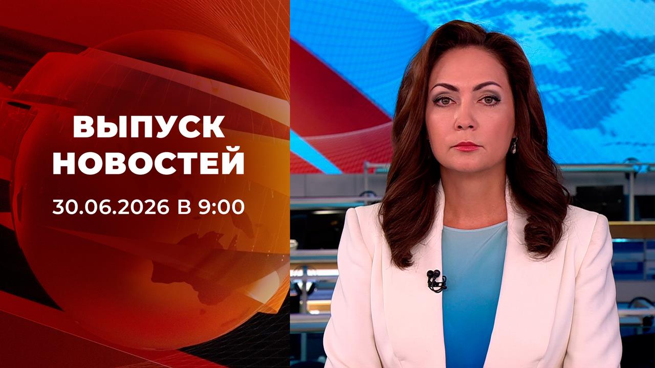 Выпуск новостей в 09:00 от 30.06.2026 смотреть онлайн