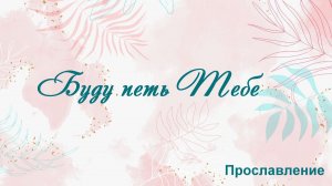 Буду петь Тебе Прославление