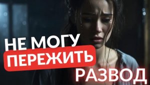 Почему мне сложно пережить развод и расставание