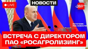 Мишустин. Встреча с директором ПАО «Росагролизинг». Трансляция