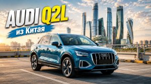 Обзор Audi Q2L из Китая - хит 2026 года!