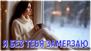 Я БЕЗ ТЕБЯ ЗАМЕРЗАЮ