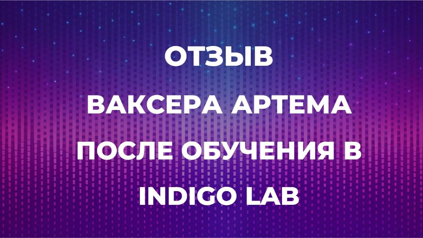 ОТЗЫВ ВАКСЕРА АРТЕМА ПОСЛЕ ОБУЧЕНИЯ В INDIGO LAB