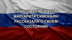 Борющаяся с раком Маргарита Симоньян рассказала о своем состоянии