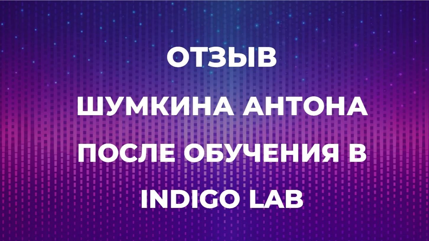 ОТЗЫВ ШУМКИНА АНТОНА ПОСЛЕ ОБУЧЕНИЯ В INDIGO LAB