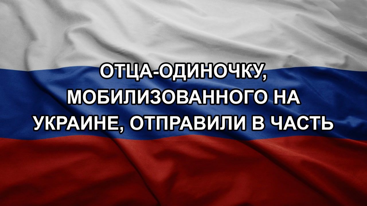 Отца-одиночку, мобилизованного на Украине, отправили в часть смотреть онлайн