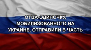 Отца-одиночку, мобилизованного на Украине, отправили в часть
