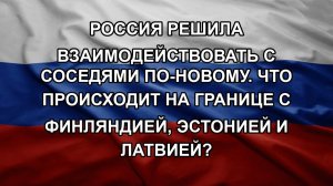 Россия решила взаимодействовать с соседями по-новому. Что происходит на границе с Финляндией, Эсто