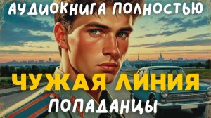 АУДИОКНИГА ПОЛНОСТЬЮ: ЧУЖАЯ ЛИНИЯ / ПОПАДАНЦЫ