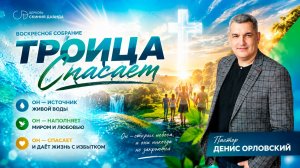 «ТРОИЦА СПАСАЕТ» Воскресное слово от пастора Дениса Орловского - от 28.06.2026