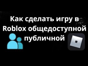 Как сделать игру в Roblox общедоступной публичной - Полный гайд