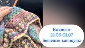 Бешеные каникулы. вязовлог 21.06-01.07.2026 Путешествие и вязание