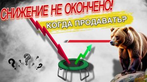 СНИЖЕНИЕ НЕ ЗАКОНЧЕНО, КОГДА ПРОДАВАТЬ?