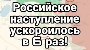 РОССИЙСКОЕ НАСТУПЛЕНИЕ УСКОРИЛОСЬ В 6 РАЗ!