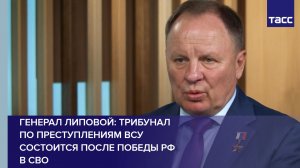 Генерал Липовой: трибунал по преступлениям ВСУ состоится после победы РФ в СВО