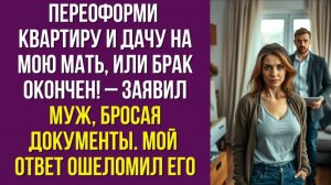 Переоформи квартиру и дачу на мою мать, или брак окончен! – заявил муж, бросая документы