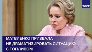 Матвиенко призвала не драматизировать ситуацию с топливом
