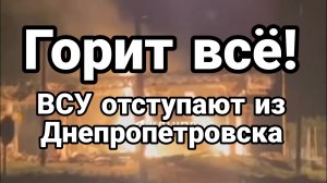 ГОРИТ ВСЁ ВСУ ОТСТУПАЮТ ИЗ ДНЕПРОПЕТРОВСКА