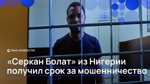 «Серкан Болат» из Нигерии получил срок за мошенничество