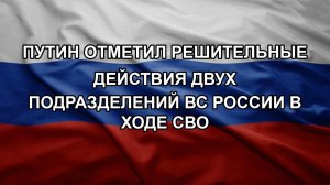 Путин отметил решительные действия двух подразделений ВС России в ходе СВО