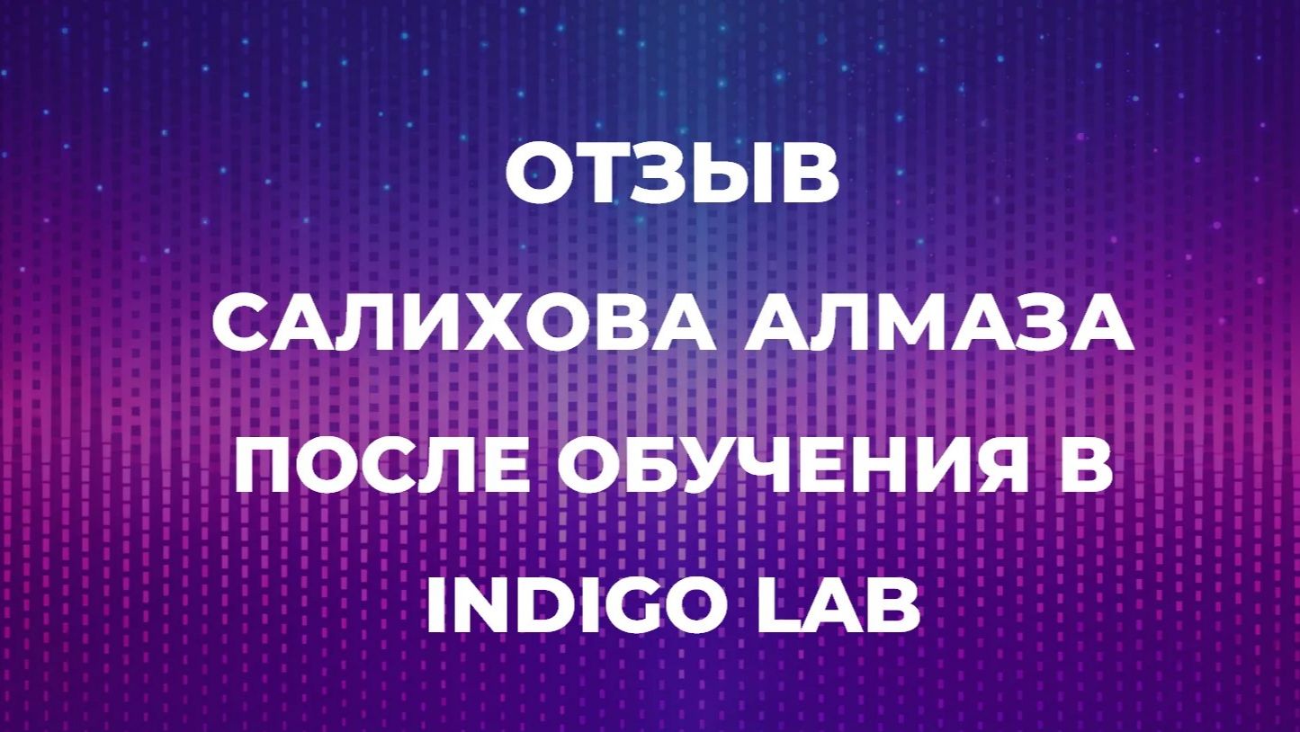 ОТЗЫВ САЛИХОВА АЛМАЗА ПОСЛЕ ОБУЧЕНИЯ В INDIGO LAB