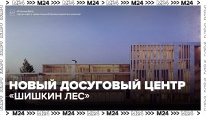 Новый культурно-досуговый центр «Шишкин лес» появился в ТиНАО