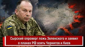 Сырский опроверг ложь Зеленского и заявил о планах РФ взять Чернигов и Киев