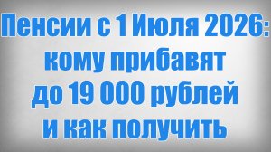 Пенсии с 1 Июля 2026 кому прибавят до 19 000 рублей и как получить