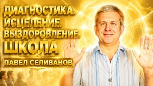 Диагностика. Исцеление. Выздоровление. Школа. Павел Селиванов