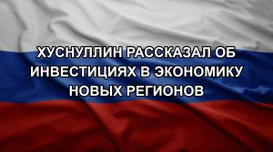 Хуснуллин рассказал об инвестициях в экономику новых регионов
