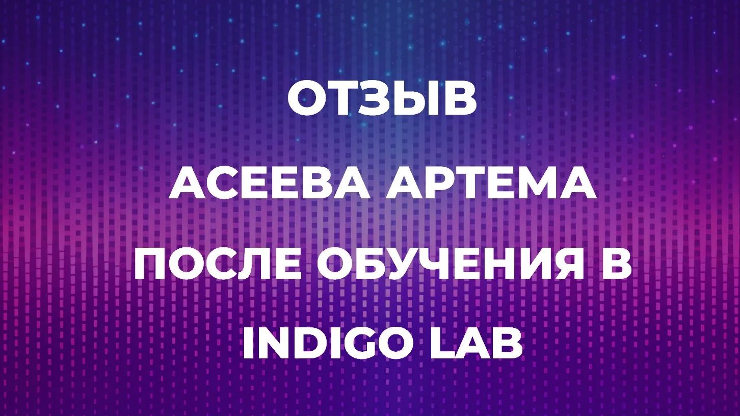 ОТЗЫВ АСЕЕВА АРТЕМА ПОСЛЕ ОБУЧЕНИЯ В INDIGO LAB