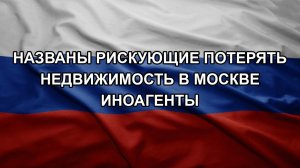 Названы рискующие потерять недвижимость в Москве иноагенты