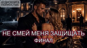 НЕ СМЕЙ МЕНЯ ЗАЩИЩАТЬ | ФИНАЛ | АУДИОКНИГА ПОЛНОСТЬЮ | ЛЮБОВНЫЙ РОМАН