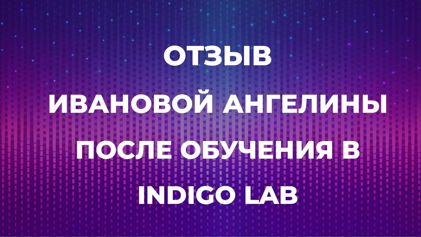 ОТЗЫВ ИВАНОВОЙ АНГЕЛИНЫ ПОСЛЕ ОБУЧЕНИЯ В INDIGO LAB