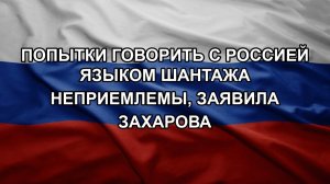 Попытки говорить с Россией языком шантажа неприемлемы, заявила Захарова
