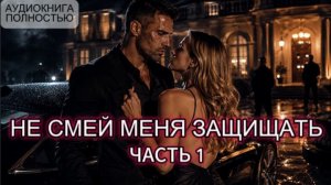 НЕ СМЕЙ МЕНЯ ЗАЩИЩАТЬ | ЧАСТЬ 1 | АУДИОКНИГА ПОЛНОСТЬЮ | ЛЮБОВНЫЙ РОМАН