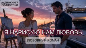 Я НАРИСУЮ НАМ ЛЮБОВЬ | АУДИОКНИГА ПОЛНОСТЬЮ | ЛЮБОВНЫЙ РОМАН