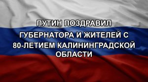 Путин поздравил губернатора и жителей с 80-летием Калининградской области