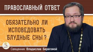 Обязательно ли исповедовать блудные сны?  Священник Владислав Береговой