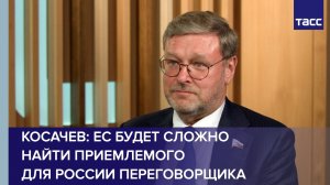Косачев: ЕС будет сложно найти приемлемого для России переговорщика