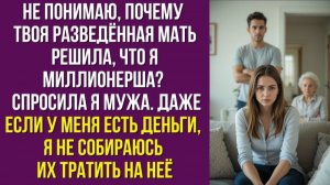 Не понимаю, почему твоя разведённая мать решила, что я миллионерша – спросила я мужа