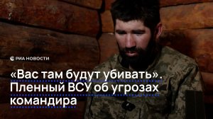 «Вас там будут убивать». Пленный ВСУ об угрозах командира